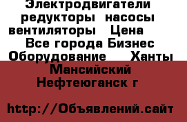 Электродвигатели, редукторы, насосы, вентиляторы › Цена ­ 123 - Все города Бизнес » Оборудование   . Ханты-Мансийский,Нефтеюганск г.